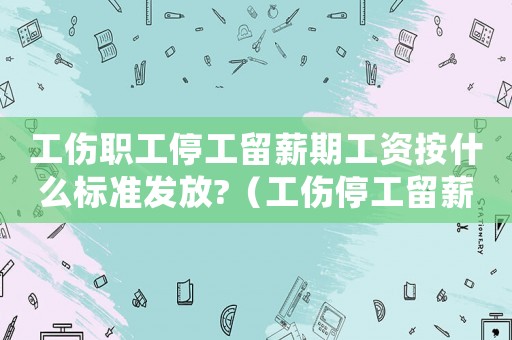 工傷職工停工留薪期工資按什么標準發放?（工傷停工留薪期工資賬務處理）
