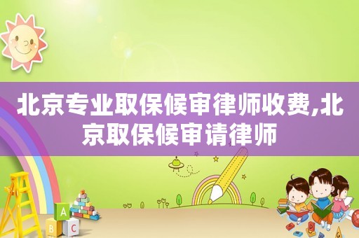 北京專業取保候審律師收費,北京取保候審請律師