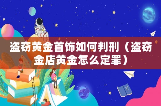 盜竊黃金首飾如何判刑（盜竊金店黃金怎么定罪）