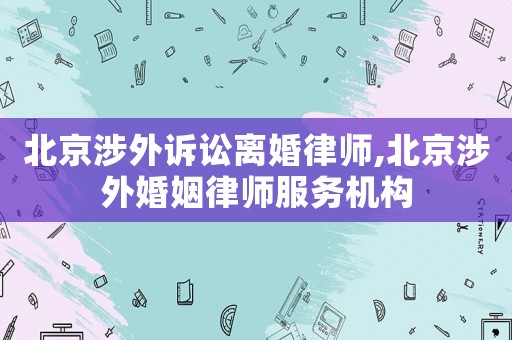北京涉外訴訟離婚律師,北京涉外婚姻律師服務機構