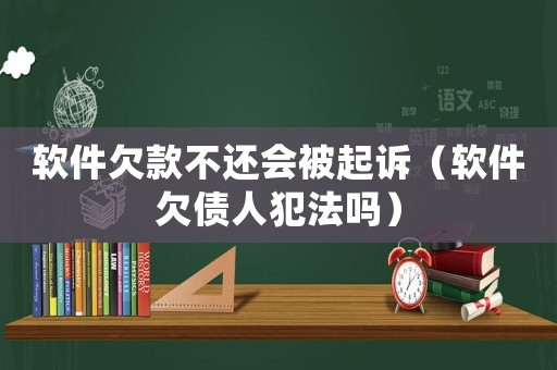 軟件欠款不還會(huì)被起訴（軟件欠債人犯法嗎）