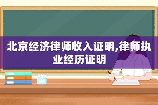 北京經(jīng)濟(jì)律師收入證明,律師執(zhí)業(yè)經(jīng)歷證明