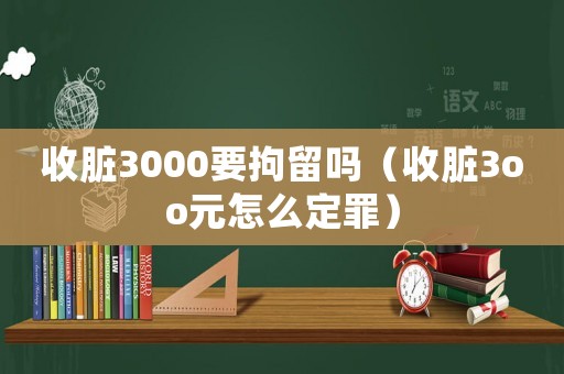 收臟3000要拘留嗎（收臟3oo元怎么定罪）