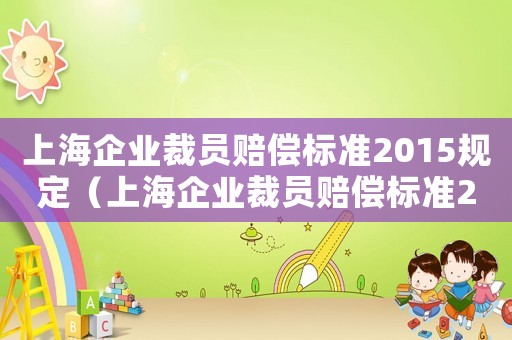 上海企業(yè)裁員賠償標(biāo)準(zhǔn)2015規(guī)定（上海企業(yè)裁員賠償標(biāo)準(zhǔn)2015）