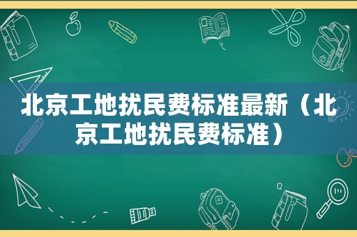北京工地?cái)_民費(fèi)標(biāo)準(zhǔn)最新（北京工地?cái)_民費(fèi)標(biāo)準(zhǔn)）