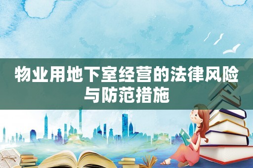 物業(yè)用地下室經(jīng)營(yíng)的法律風(fēng)險(xiǎn)與防范措施