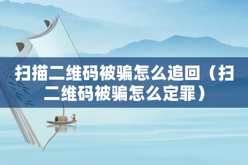掃描二維碼被騙怎么追回（掃二維碼被騙怎么定罪）