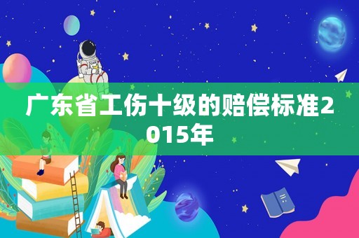 廣東省工傷十級的賠償標準2015年