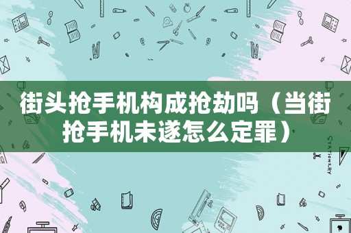 街頭搶手機構成搶劫嗎（當街搶手機未遂怎么定罪）