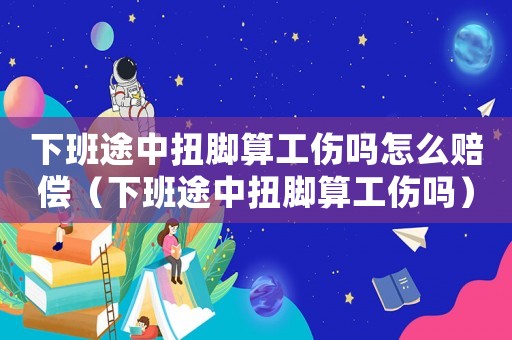 下班途中扭腳算工傷嗎怎么賠償（下班途中扭腳算工傷嗎）