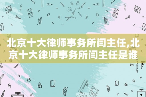 北京十大律師事務(wù)所閆主任,北京十大律師事務(wù)所閆主任是誰