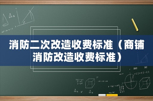 消防二次改造收費(fèi)標(biāo)準(zhǔn)（商鋪消防改造收費(fèi)標(biāo)準(zhǔn)）