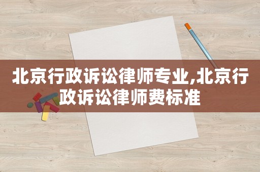 北京行政訴訟律師專業(yè),北京行政訴訟律師費(fèi)標(biāo)準(zhǔn)