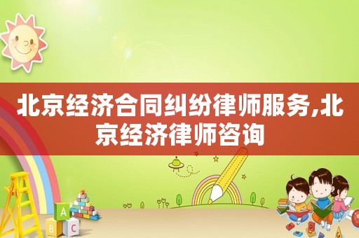 北京經(jīng)濟(jì)合同糾紛律師服務(wù),北京經(jīng)濟(jì)律師咨詢