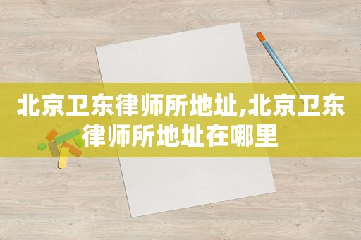 北京衛東律師所地址,北京衛東律師所地址在哪里