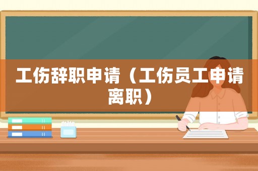 工傷辭職申請（工傷員工申請離職）