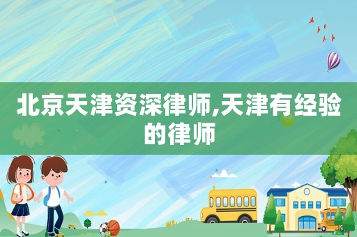 北京天津資深律師,天津有經(jīng)驗的律師