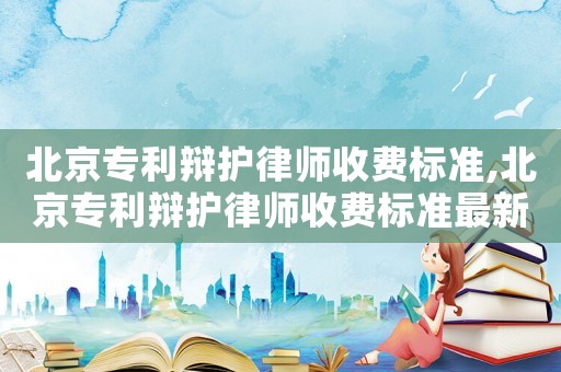 北京專利辯護(hù)律師收費(fèi)標(biāo)準(zhǔn),北京專利辯護(hù)律師收費(fèi)標(biāo)準(zhǔn)最新