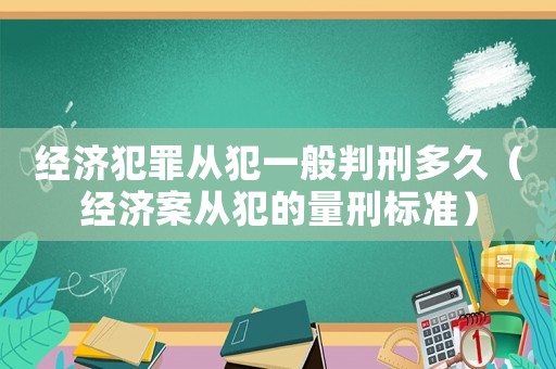 經濟犯罪從犯一般判刑多久（經濟案從犯的量刑標準）