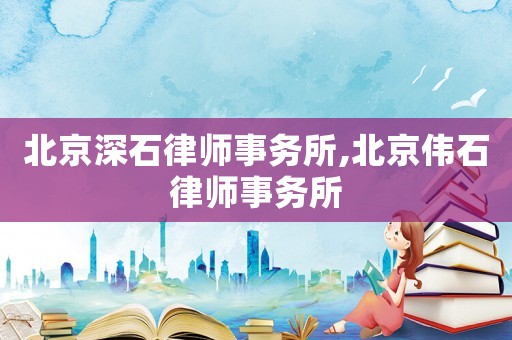 北京深石律師事務(wù)所,北京偉石律師事務(wù)所