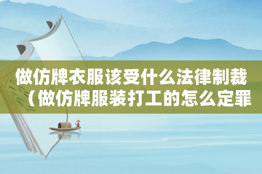 做仿牌衣服該受什么法律制裁（做仿牌服裝打工的怎么定罪）