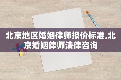 北京地區婚姻律師報價標準,北京婚姻律師法律咨詢