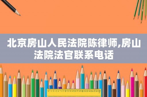 北京房山人民法院陳律師,房山法院法官聯系電話