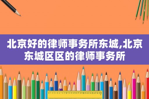 北京好的律師事務(wù)所東城,北京東城區(qū)區(qū)的律師事務(wù)所