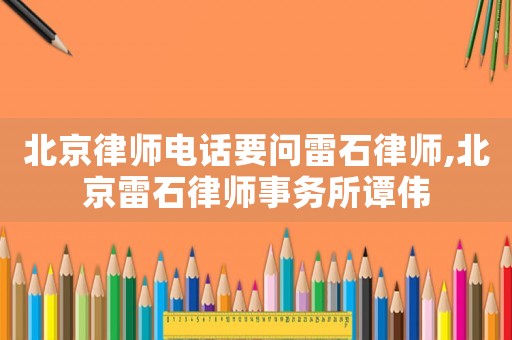 北京律師電話要問雷石律師,北京雷石律師事務所譚偉