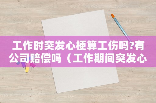 工作時(shí)突發(fā)心梗算工傷嗎?有公司賠償嗎（工作期間突發(fā)心梗算工傷）