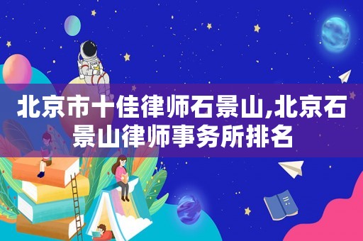北京市十佳律師石景山,北京石景山律師事務(wù)所排名