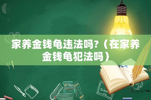 家養金錢龜違法嗎?（在家養金錢龜犯法嗎）