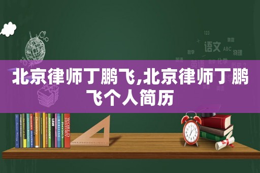 北京律師丁鵬飛,北京律師丁鵬飛個人簡歷