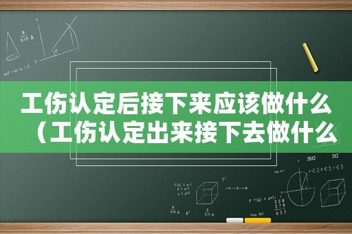 工傷認(rèn)定后接下來應(yīng)該做什么（工傷認(rèn)定出來接下去做什么）