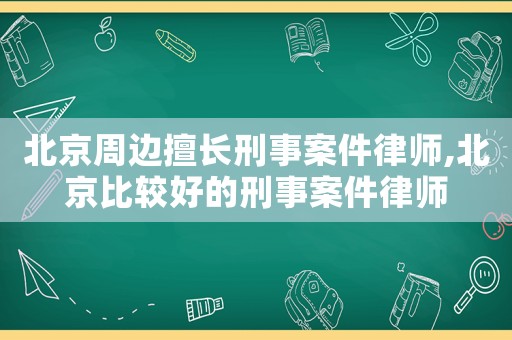 北京周邊擅長刑事案件律師,北京比較好的刑事案件律師