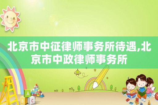 北京市中征律師事務所待遇,北京市中政律師事務所