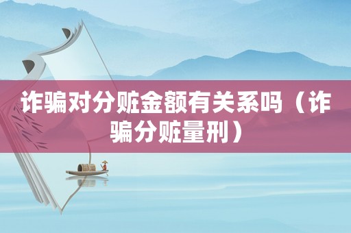 詐騙對分贓金額有關系嗎（詐騙分贓量刑）