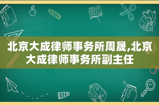 北京大成律師事務(wù)所周晟,北京大成律師事務(wù)所副主任