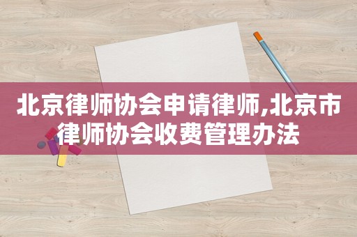 北京律師協(xié)會申請律師,北京市律師協(xié)會收費管理辦法