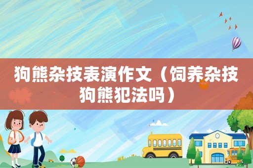 狗熊雜技表演作文（飼養雜技狗熊犯法嗎）