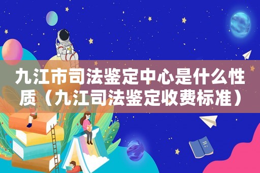九江市司法鑒定中心是什么性質(zhì)（九江司法鑒定收費(fèi)標(biāo)準(zhǔn)）