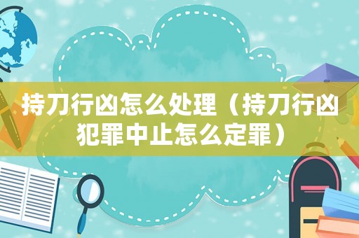 持刀行兇怎么處理（持刀行兇犯罪中止怎么定罪）