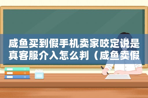 咸魚買到假手機賣家咬定說是真客服介入怎么判（咸魚賣假手機犯法嗎）