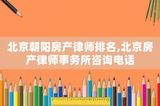 北京朝陽房產律師排名,北京房產律師事務所咨詢電話