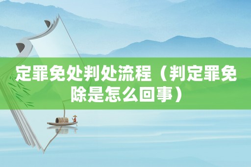 定罪免處判處流程（判定罪免除是怎么回事）