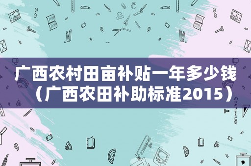 廣西農(nóng)村田畝補(bǔ)貼一年多少錢（廣西農(nóng)田補(bǔ)助標(biāo)準(zhǔn)2015）