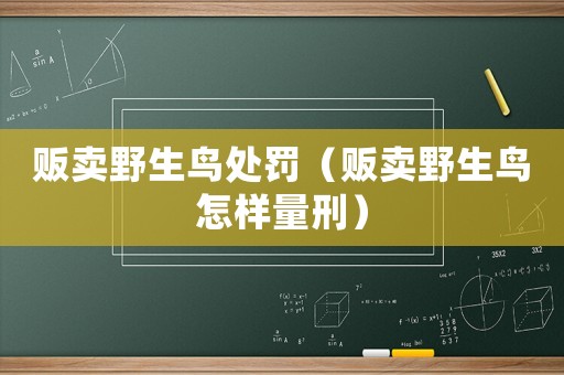 販賣野生鳥處罰（販賣野生鳥怎樣量刑）