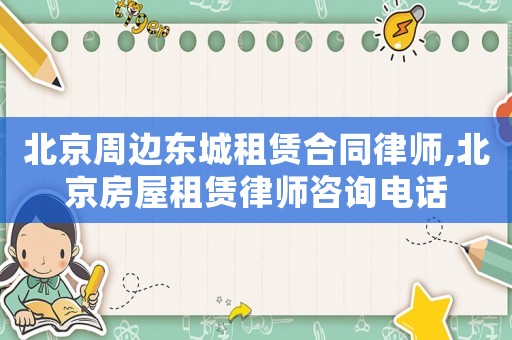 北京周邊東城租賃合同律師,北京房屋租賃律師咨詢電話