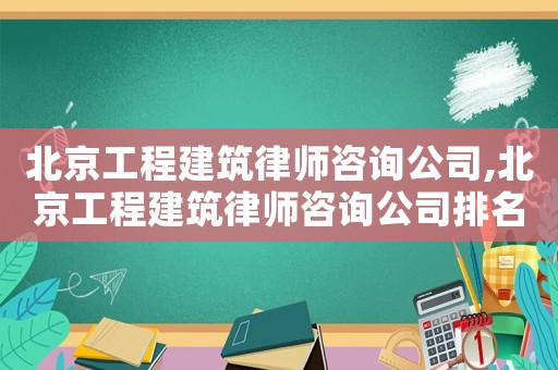 北京工程建筑律師咨詢公司,北京工程建筑律師咨詢公司排名