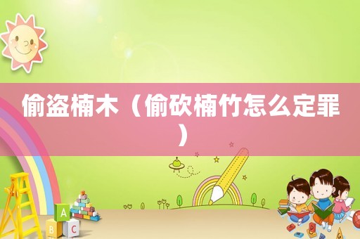 偷盜楠木（偷砍楠竹怎么定罪）